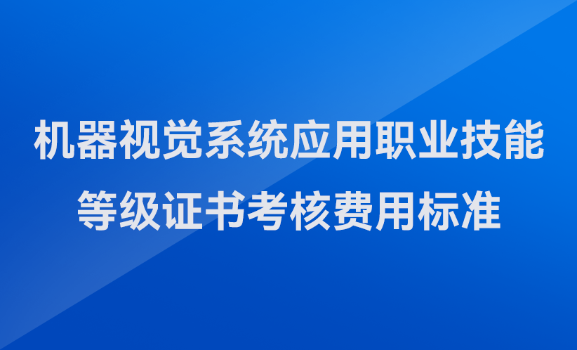 關(guān)于發(fā)布機器視覺系統(tǒng)應(yīng)用職業(yè)技能等級證書考核費用標(biāo)準(zhǔn)（河南省）的公告